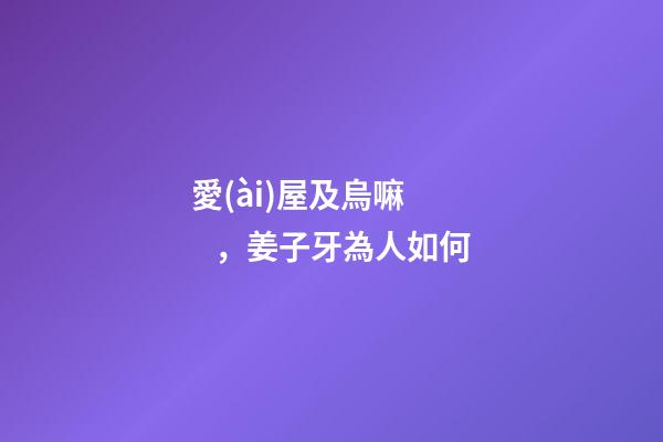 愛(ài)屋及烏嘛，姜子牙為人如何-第1張-觀點(diǎn)-玄機(jī)派